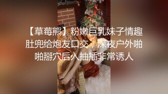 【草莓熊】粉嫩巨乳妹子情趣肚兜给炮友口交，深夜户外啪啪掰穴后入抽插非常诱人