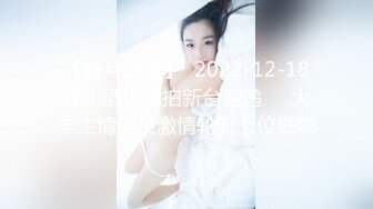 【新片速遞】  2022-12-18流出酒店偷拍新台速递❤️大学生情侣夜激情轮流上位啪啪