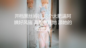  顶级黑丝长腿性感女神，吃巨根大尺度扒穴，特写娇喘诱惑