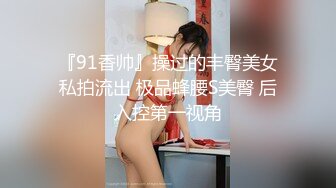 『91香帅』操过的丰臀美女私拍流出 极品蜂腰S美臀 后入控第一视角