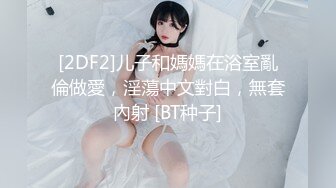 [2DF2]儿子和媽媽在浴室亂倫做愛，淫蕩中文對白，無套內射 [BT种子]