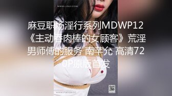 麻豆职场淫行系列MDWP12《主动吞肉棒的女顾客》荒淫男师傅的服务 南芊允 高清720P原版首发