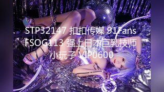 STP32147 扣扣传媒 91Fans FSOG113 强上日本巨乳技师 小玩子 VIP0600