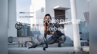 SWAG 慰慰穴呻吟自嗨高潮自慰棒 Icebebe