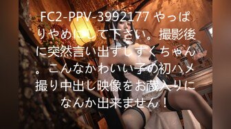 FC2-PPV-3992177 やっぱりやめにして下さい。撮影後に突然言い出すしずくちゃん。こんなかわいい子の初ハメ撮り中出し映像をお蔵入りになんか出来ません！