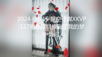  2024-09-15 星空传媒XKVP-127如愿以偿操到了我的梦中情妇