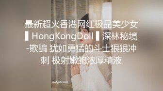 最新超火香港网红极品美少女▌HongKongDoll ▌深林秘境-欺骗 犹如勇猛的斗士狠狠冲刺 极射嫩鲍浓厚精液