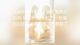 【迷奸睡奸系列】迷奸美熟女后妈 被各种玩弄 狂艹一顿毫无知觉，肥美逼逼简直爽翻了！