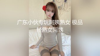 广东小伙专玩阿姨熟女 极品轻熟女阿姨