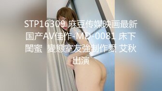 STP16309 麻豆传媒映画最新国产AV佳作-MD-0081 床下閨蜜  變態室友強制作愛 艾秋出演