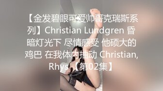 【金发碧眼可爱帅哥克瑞斯系列】Christian Lundgren 昏暗灯光下 尽情感受 他硕大的鸡巴 在我体内抽动 Christian, Rhys 【第02集】