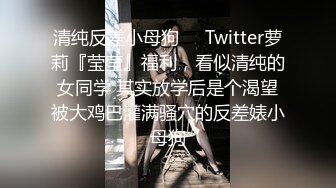 清纯反差小母狗❤️Twitter萝莉『莹莹』福利，看似清纯的女同学 其实放学后是个渴望被大鸡巴灌满骚穴的反差婊小母狗