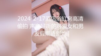 2024-2-17酒店浴缸房高清偷拍 声音好听的可爱女和男友假期告别炮