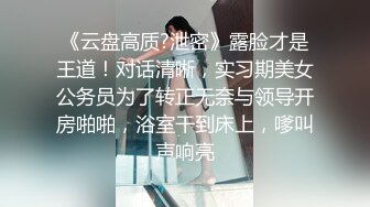 《云盘高质?泄密》露脸才是王道！对话清晰，实习期美女公务员为了转正无奈与领导开房啪啪，浴室干到床上，嗲叫声响亮