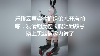 乐橙云真实偸拍姐弟恋开房啪啪，发情期反差长腿姐姐故意换上黑丝情趣内裤了