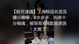 【新片速遞】上海极品长发及腰小嫩模，B水多多，叫床十分销魂，被哥哥X得跪地求饶！太爽了！