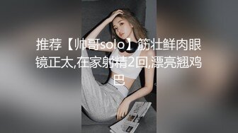 推荐【帅哥solo】筋壮鲜肉眼镜正太,在家射精2回,漂亮翘鸡巴