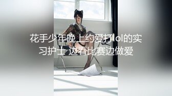 花手少年晚上约爱打lol的实习护士 边看比赛边做爱