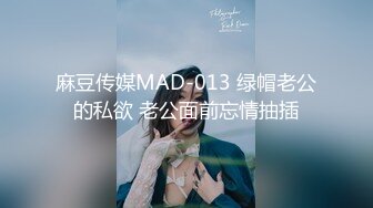 麻豆传媒MAD-013 绿帽老公的私欲 老公面前忘情抽插