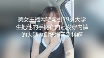 美女主播网吧勾引19岁大学生把他的手搁在自己没穿内裤的大腿内侧抚摸手别抖啊