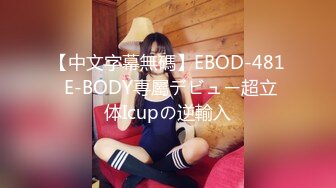 【中文字幕無碼】EBOD-481 E-BODY専屬デビュー超立体Icupの逆輸入