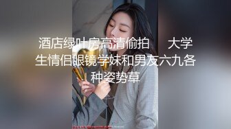 酒店绿叶房高清偷拍❤️大学生情侣眼镜学妹和男友六九各种姿势草