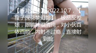 【新片速遞】 2022.10.7，【瘦子探花梦幻馆】，极品反差婊，眼镜妹很清纯，对小伙百依百顺，内射不过瘾，直接射到脸