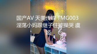 国产AV 天美传媒 TMG003 淫荡小妈跟继子住被操哭 虞姬