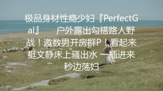 极品身材性瘾少妇『PerfectGal』❤️户外露出勾搭路人野战！邀数男开房群P！看起来挺文静床上骚出水 一插进来秒边荡妇