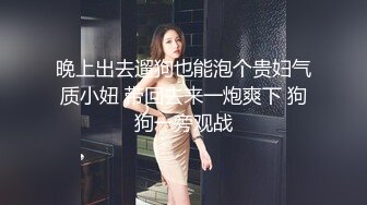 晚上出去遛狗也能泡个贵妇气质小妞 带回去来一炮爽下 狗狗一旁观战