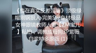 《贵在真实反差淫妻》顶级绿帽刷锅狠人 完美S级身材极品女神眼镜教师人妻【ZM宝儿】私拍，调教成母狗3P紫薇白浆特多原版 (1)