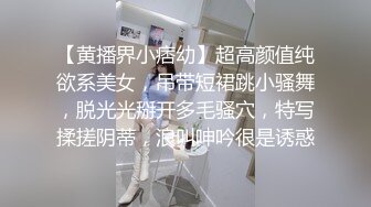 【黄播界小痞幼】超高颜值纯欲系美女，吊带短裙跳小骚舞，脱光光掰开多毛骚穴，特写揉搓阴蒂，浪叫呻吟很是诱惑