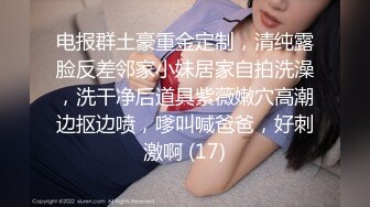 电报群土豪重金定制，清纯露脸反差邻家小妹居家自拍洗澡，洗干净后道具紫薇嫩穴高潮边抠边喷，嗲叫喊爸爸，好刺激啊 (17)