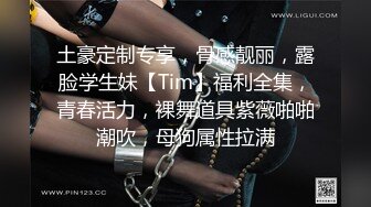 土豪定制专享，骨感靓丽，露脸学生妹【Tim】福利全集，青春活力，裸舞道具紫薇啪啪潮吹，母狗属性拉满