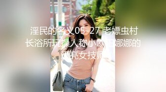  淫民的名义05-27 老嫖虫村长浴所玩操人称小欧阳娜娜的漂亮女技师