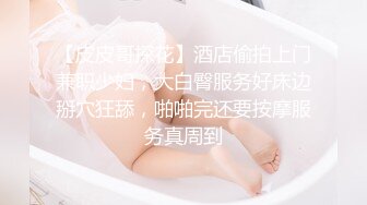 【皮皮哥探花】酒店偷拍上门兼职少妇，大白臀服务好床边掰穴狂舔，啪啪完还要按摩服务真周到