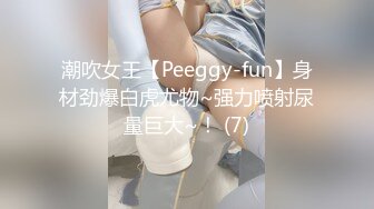 潮吹女王【Peeggy-fun】身材劲爆白虎尤物~强力喷射尿量巨大~！ (7)