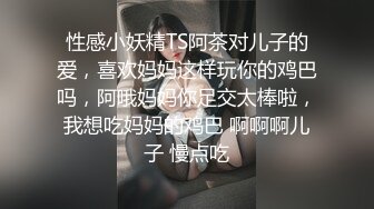 性感小妖精TS阿茶对儿子的爱，喜欢妈妈这样玩你的鸡巴吗，阿哦妈妈你足交太棒啦，我想吃妈妈的鸡巴 啊啊啊儿子 慢点吃