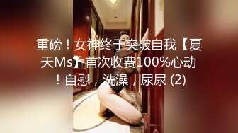 重磅！女神终于突破自我【夏天Ms】首次收费100%心动！自慰，洗澡，尿尿 (2)