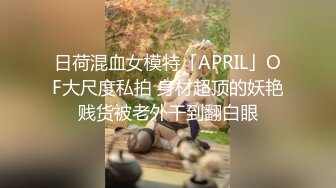 日荷混血女模特「APRIL」OF大尺度私拍 身材超顶的妖艳贱货被老外干到翻白眼