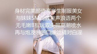 身材完美颜值高学生制服美女与妹妹SM调教淫声浪语两个无毛嫩B互玩双头屌高潮喷水再与炮友啪啪口爆吐精对白淫荡