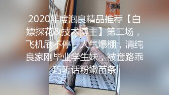 2020年度泡良精品推荐【白嫖探花&技术博主】第二场，飞机刷不停，人气爆棚，清纯良家刚毕业学生妹，被套路乖巧听话粉嫩苗条