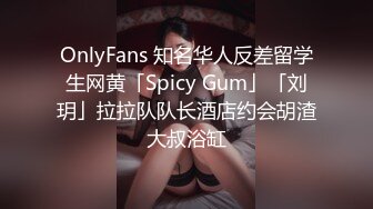 OnlyFans 知名华人反差留学生网黄「Spicy Gum」「刘玥」拉拉队队长酒店约会胡渣大叔浴缸