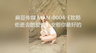 麻豆传媒 MAN-0004《致那些逝去的爱情》安慰你最好的方法