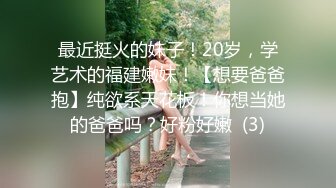 最近挺火的妹子！20岁，学艺术的福建嫩妹！【想要爸爸抱】纯欲系天花板！你想当她的爸爸吗？好粉好嫩  (3)