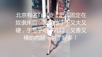 北京有名Ts宋旋 - 把m固定在奴隶床后，发现他丁丁又大又硬，于是乎吃了几口，又香又棒的肉肠，射了好多！