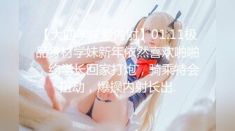 【大四学妹爱内射】01.11极品身材学妹新年依然喜欢啪啪，约学长回家打炮，骑乘特会扭动，爆操内射长出.