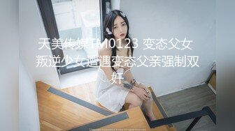 天美传媒TM0123 变态父女 叛逆少女遭遇变态父亲强制双奸