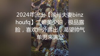 2024年流出【滨州夫妻binzhoufq】二婚美少妇，极品露脸，喜欢户外露出，渴望帅气单男来满足