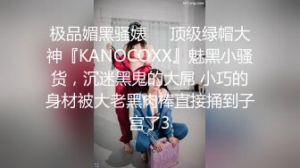 极品媚黑骚婊❤️顶级绿帽大神『KANOCOXX』魅黑小骚货，沉迷黑鬼的大屌 小巧的身材被大老黑肉棒直接捅到子宫了3